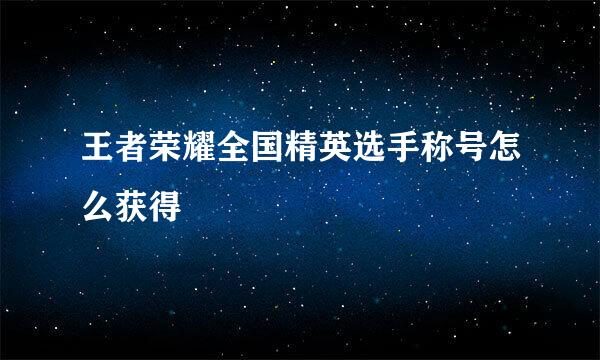 王者荣耀全国精英选手称号怎么获得