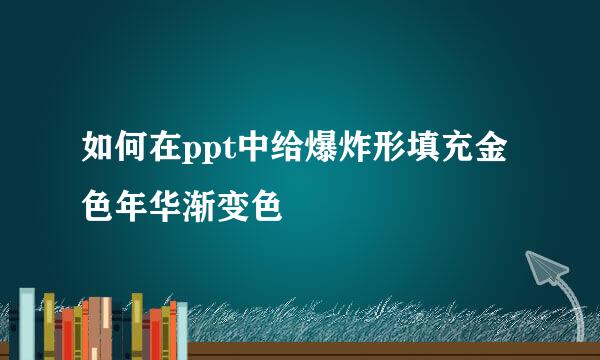 如何在ppt中给爆炸形填充金色年华渐变色
