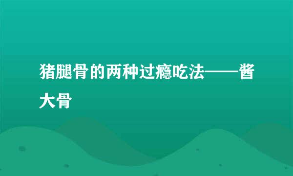 猪腿骨的两种过瘾吃法——酱大骨