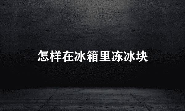 怎样在冰箱里冻冰块