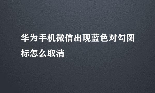 华为手机微信出现蓝色对勾图标怎么取消