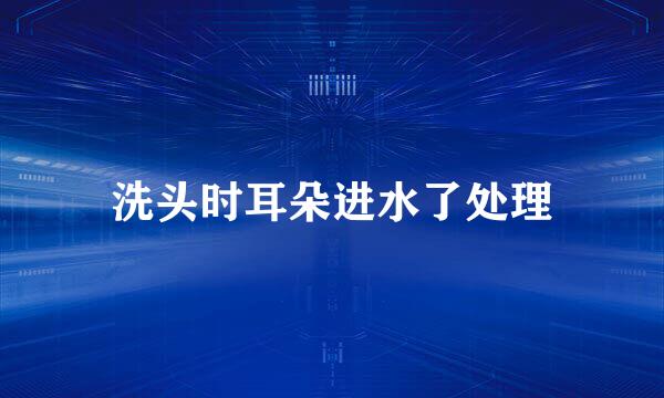 洗头时耳朵进水了处理