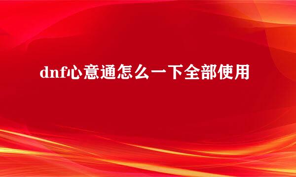dnf心意通怎么一下全部使用