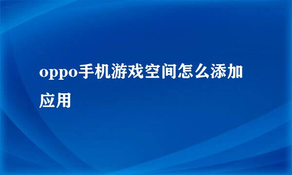 oppo手机游戏空间怎么添加应用