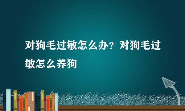 对狗毛过敏怎么办？对狗毛过敏怎么养狗