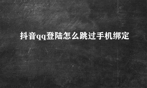 抖音qq登陆怎么跳过手机绑定