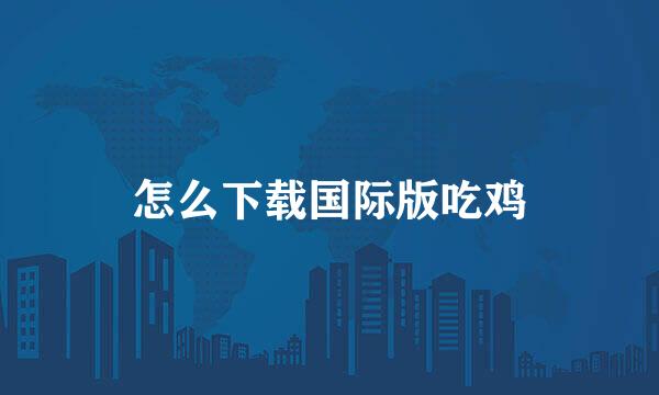 怎么下载国际版吃鸡