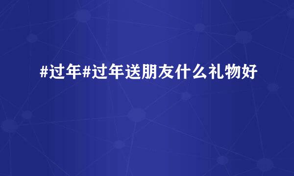 #过年#过年送朋友什么礼物好