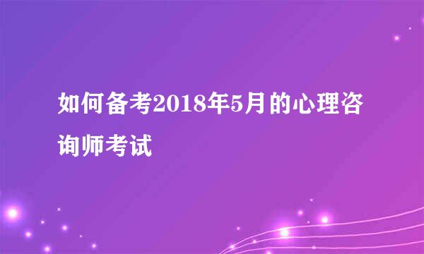 如何备考2018年5月的心理咨询师考试