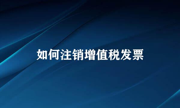 如何注销增值税发票