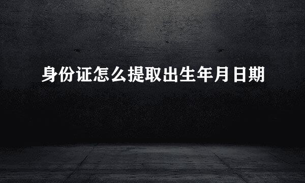 身份证怎么提取出生年月日期