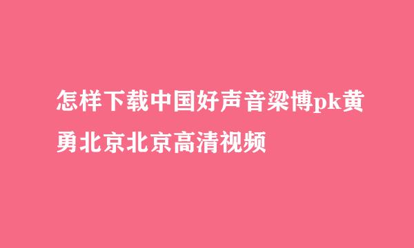 怎样下载中国好声音梁博pk黄勇北京北京高清视频