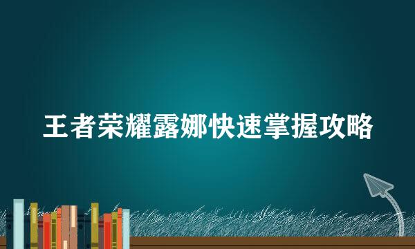 王者荣耀露娜快速掌握攻略