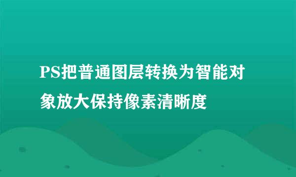 PS把普通图层转换为智能对象放大保持像素清晰度