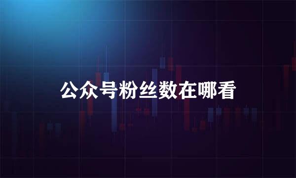 公众号粉丝数在哪看