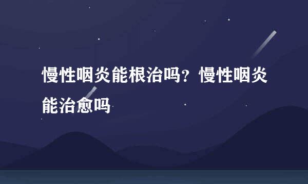 慢性咽炎能根治吗？慢性咽炎能治愈吗