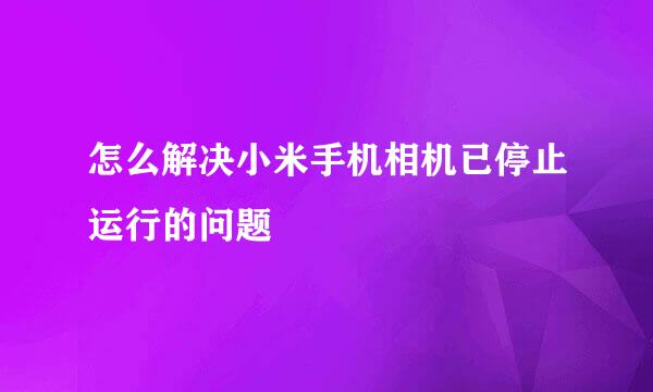 怎么解决小米手机相机已停止运行的问题