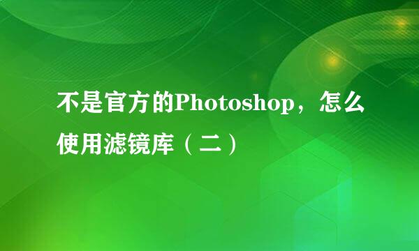 不是官方的Photoshop，怎么使用滤镜库（二）