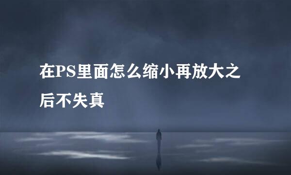 在PS里面怎么缩小再放大之后不失真