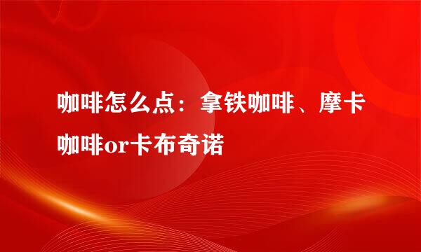 咖啡怎么点：拿铁咖啡、摩卡咖啡or卡布奇诺