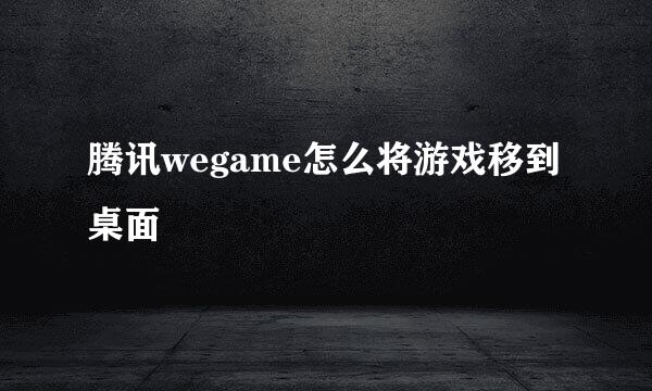 腾讯wegame怎么将游戏移到桌面