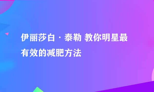 伊丽莎白·泰勒 教你明星最有效的减肥方法