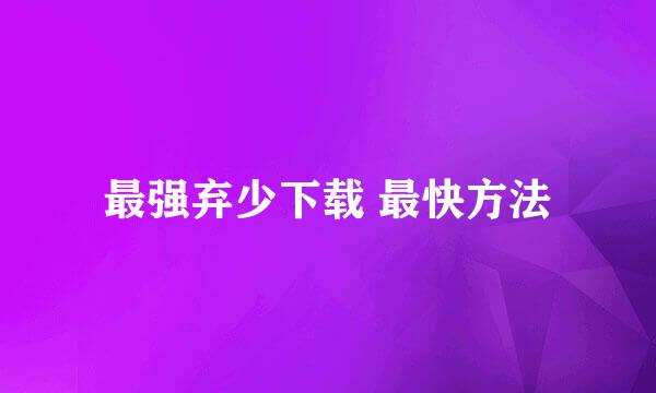 最强弃少下载 最快方法
