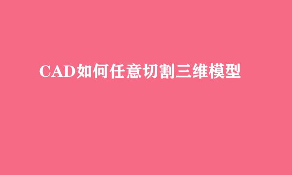 CAD如何任意切割三维模型