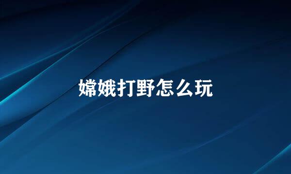 嫦娥打野怎么玩