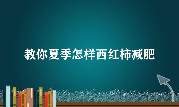 教你夏季怎样西红柿减肥