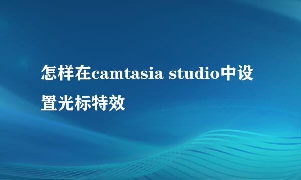 怎样在camtasia studio中设置光标特效