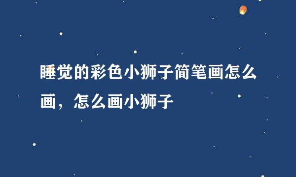 睡觉的彩色小狮子简笔画怎么画，怎么画小狮子