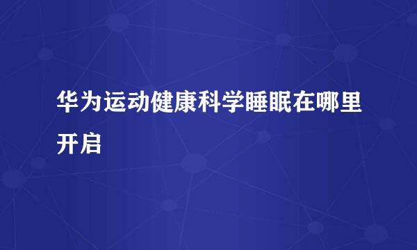 华为运动健康科学睡眠在哪里开启