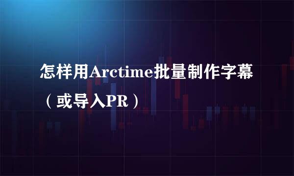 怎样用Arctime批量制作字幕（或导入PR）