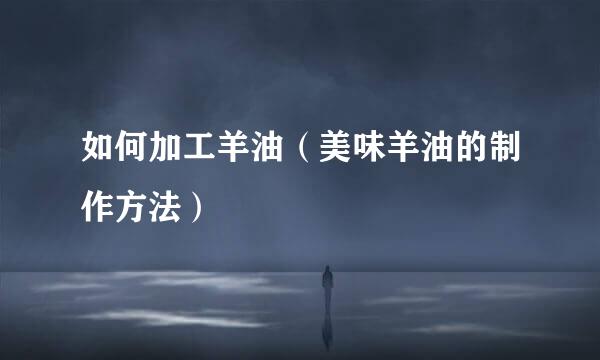 如何加工羊油（美味羊油的制作方法）