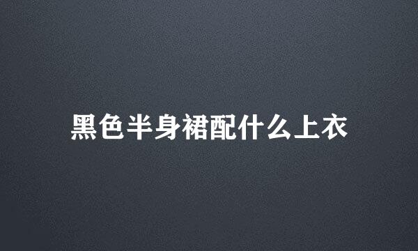 黑色半身裙配什么上衣