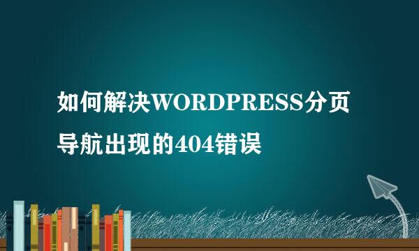 如何解决WORDPRESS分页导航出现的404错误
