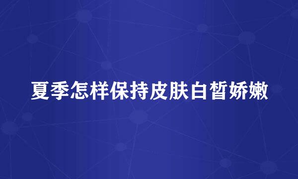 夏季怎样保持皮肤白皙娇嫩