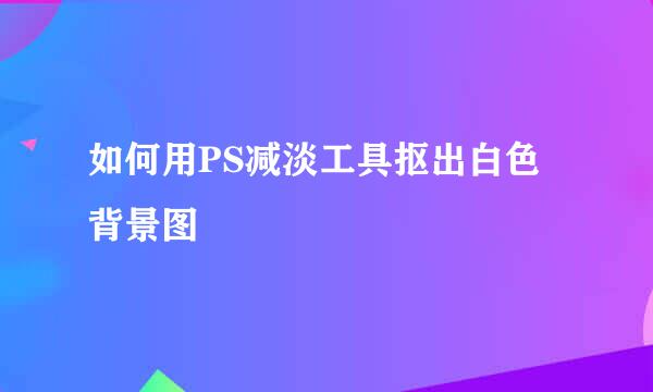 如何用PS减淡工具抠出白色背景图