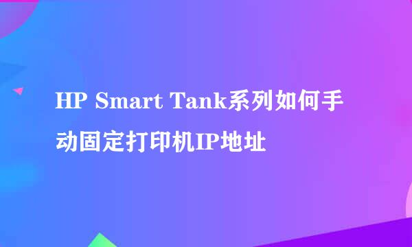 HP Smart Tank系列如何手动固定打印机IP地址