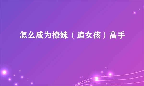 怎么成为撩妹（追女孩）高手