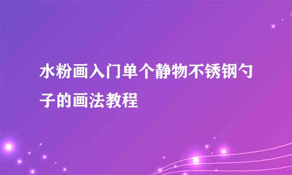 水粉画入门单个静物不锈钢勺子的画法教程
