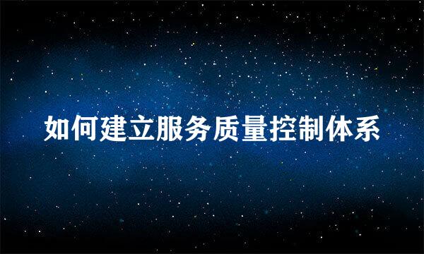 如何建立服务质量控制体系