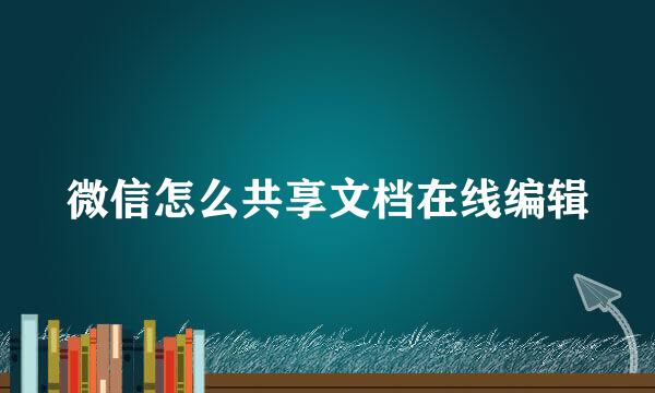 微信怎么共享文档在线编辑