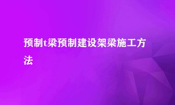 预制t梁预制建设架梁施工方法
