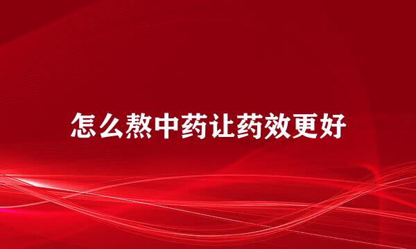 怎么熬中药让药效更好