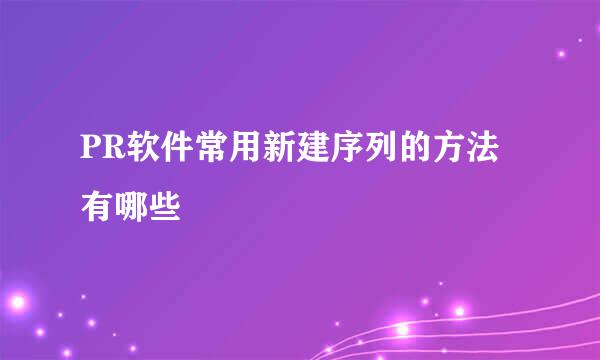 PR软件常用新建序列的方法有哪些