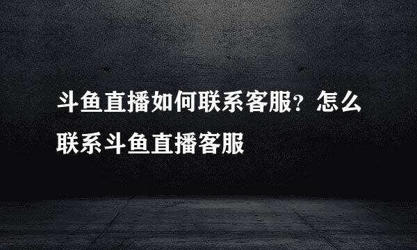 斗鱼直播如何联系客服？怎么联系斗鱼直播客服