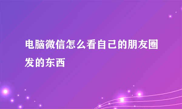 电脑微信怎么看自己的朋友圈发的东西