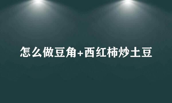 怎么做豆角+西红柿炒土豆